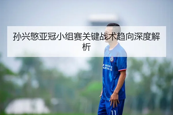 孙兴慜亚冠小组赛关键战术趋向深度解析